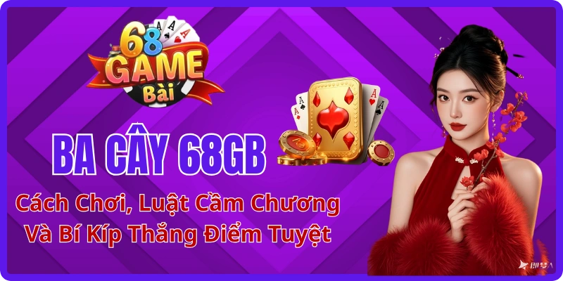 Ba Cây 68GB: Cách Chơi, Luật Cầm Chương Và Bí Kíp Thắng Điểm Tuyệt