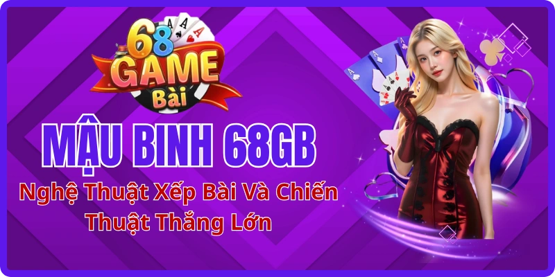 Mậu Binh 68GB: Nghệ Thuật Xếp Bài Và Chiến Thuật Thắng Lớn