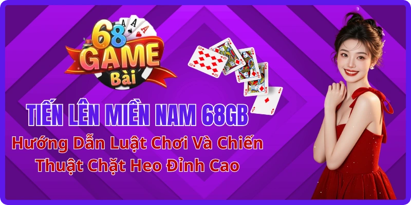 Tiến Lên Miền Nam 68GB: Hướng Dẫn Luật Chơi Và Chiến Thuật Chặt Heo Đỉnh Cao