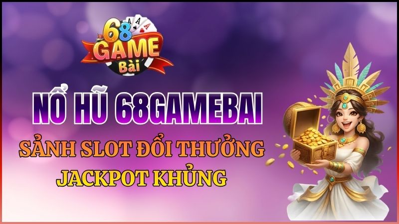 Nổ Hũ 68Gamebai – Kho Slot Đổi Thưởng Jackpot Khủng Nhất 2026